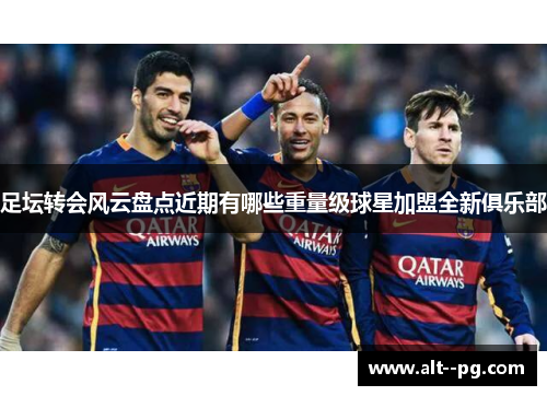 足坛转会风云盘点近期有哪些重量级球星加盟全新俱乐部