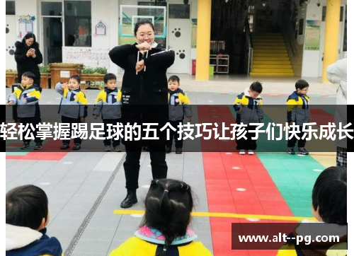 轻松掌握踢足球的五个技巧让孩子们快乐成长