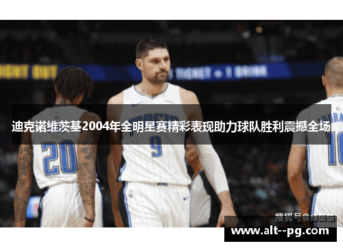 迪克诺维茨基2004年全明星赛精彩表现助力球队胜利震撼全场