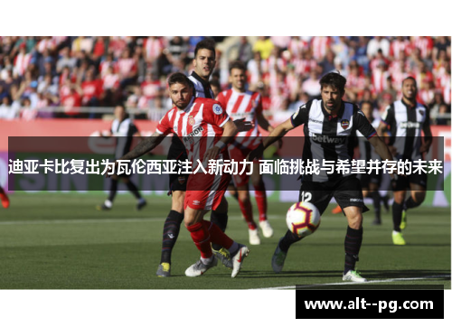 迪亚卡比复出为瓦伦西亚注入新动力 面临挑战与希望并存的未来