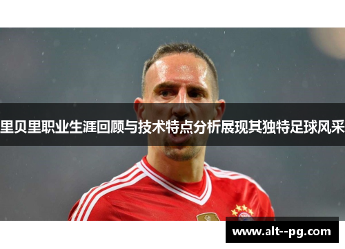 里贝里职业生涯回顾与技术特点分析展现其独特足球风采