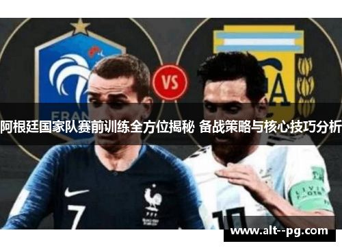 阿根廷国家队赛前训练全方位揭秘 备战策略与核心技巧分析