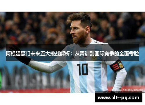 阿根廷豪门未来五大挑战解析：从青训到国际竞争的全面考验