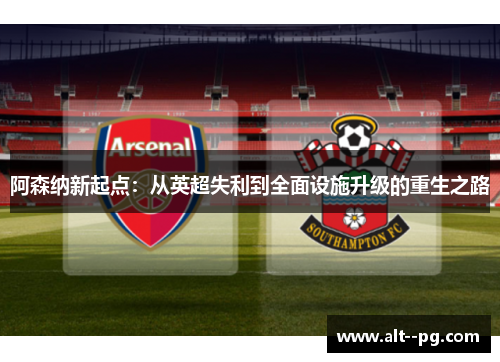 阿森纳新起点：从英超失利到全面设施升级的重生之路