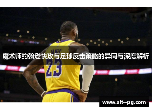 魔术师约翰逊快攻与足球反击策略的异同与深度解析