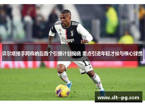 贝尔塔接手阿森纳后首个引援计划揭晓 重点引进年轻才俊与核心球员