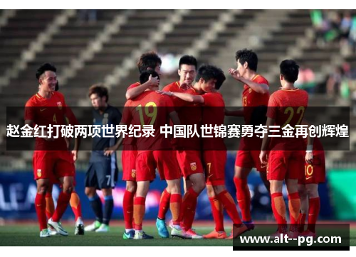 赵金红打破两项世界纪录 中国队世锦赛勇夺三金再创辉煌