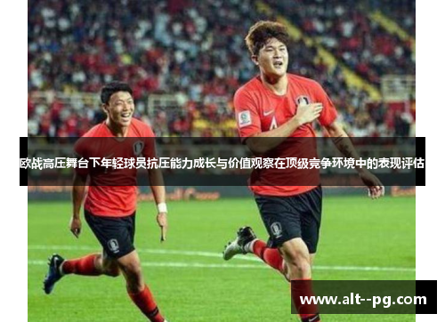 欧战高压舞台下年轻球员抗压能力成长与价值观察在顶级竞争环境中的表现评估