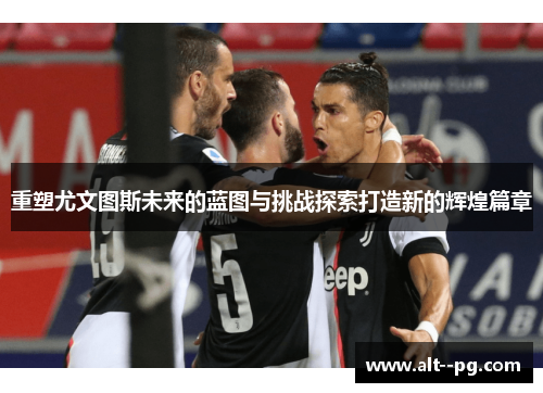 重塑尤文图斯未来的蓝图与挑战探索打造新的辉煌篇章