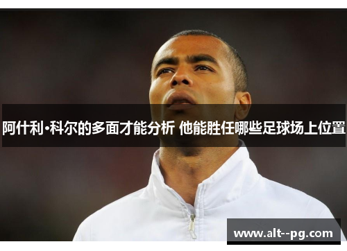 阿什利·科尔的多面才能分析 他能胜任哪些足球场上位置