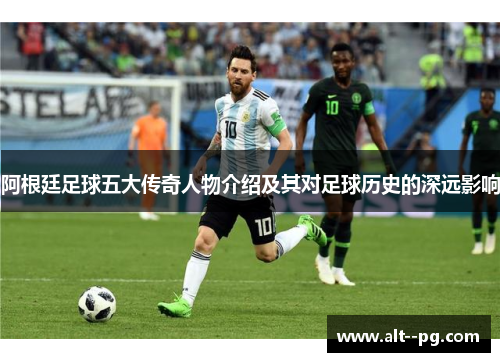 阿根廷足球五大传奇人物介绍及其对足球历史的深远影响