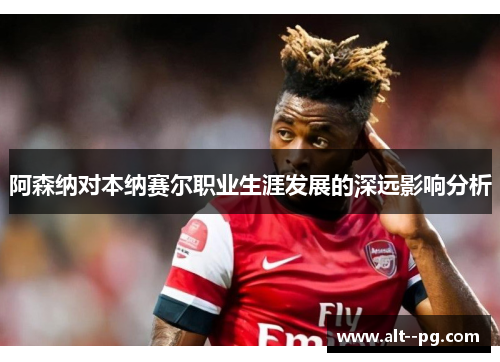 阿森纳对本纳赛尔职业生涯发展的深远影响分析