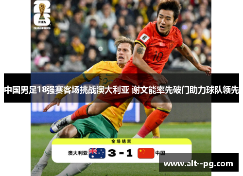 中国男足18强赛客场挑战澳大利亚 谢文能率先破门助力球队领先