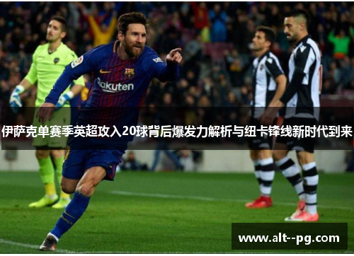 伊萨克单赛季英超攻入20球背后爆发力解析与纽卡锋线新时代到来