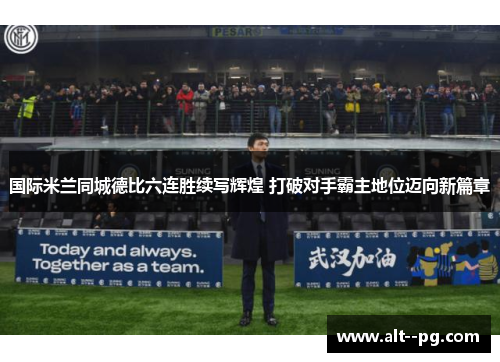 国际米兰同城德比六连胜续写辉煌 打破对手霸主地位迈向新篇章