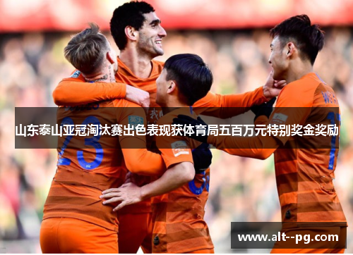 山东泰山亚冠淘汰赛出色表现获体育局五百万元特别奖金奖励