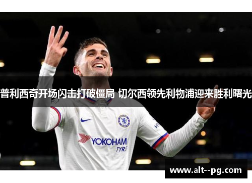 普利西奇开场闪击打破僵局 切尔西领先利物浦迎来胜利曙光