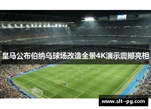 皇马公布伯纳乌球场改造全景4K演示震撼亮相