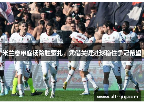 米兰意甲客场险胜蒙扎，凭借关键进球稳住争冠希望