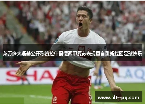 莱万多夫斯基公开称赞拉什福德西甲复苏表现直言重新找回足球快乐