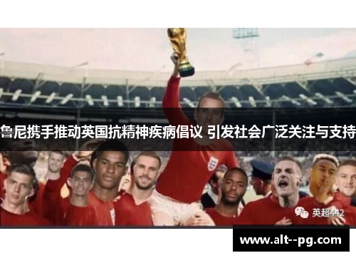 鲁尼携手推动英国抗精神疾病倡议 引发社会广泛关注与支持