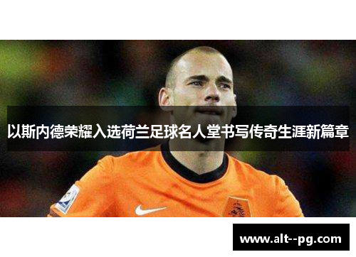 以斯内德荣耀入选荷兰足球名人堂书写传奇生涯新篇章