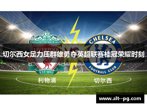 切尔西女足力压群雄勇夺英超联赛桂冠荣耀时刻