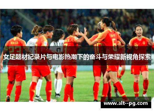女足题材纪录片与电影热潮下的奋斗与荣耀新视角探索