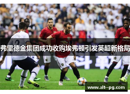 弗里德金集团成功收购埃弗顿引发英超新格局