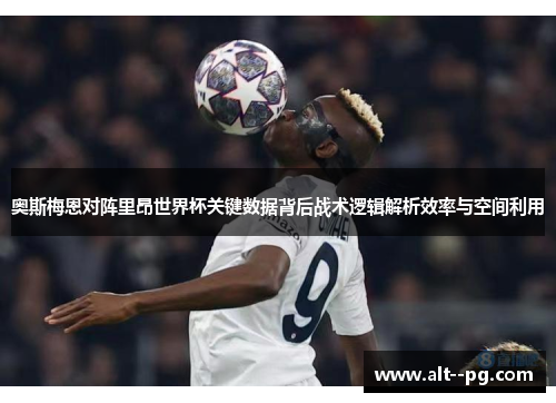 奥斯梅恩对阵里昂世界杯关键数据背后战术逻辑解析效率与空间利用