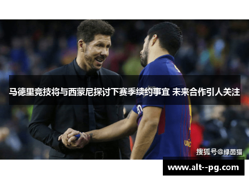 马德里竞技将与西蒙尼探讨下赛季续约事宜 未来合作引人关注